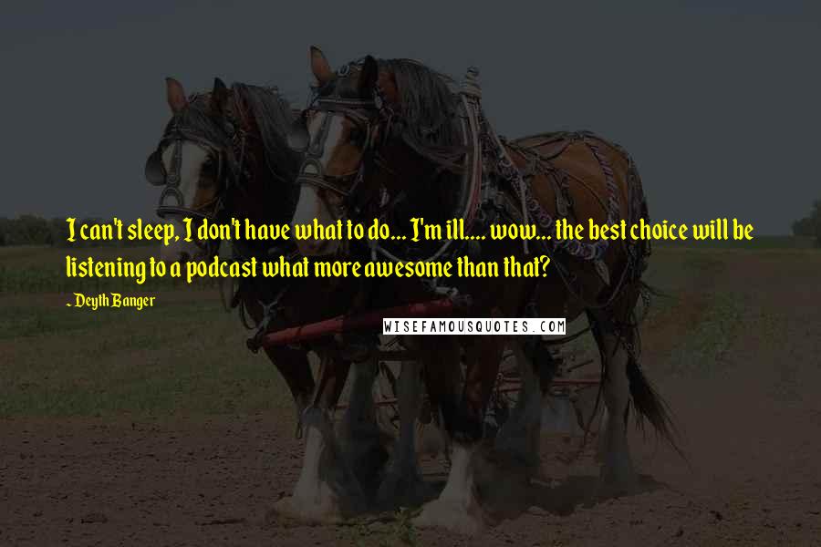 Deyth Banger Quotes: I can't sleep, I don't have what to do... I'm ill.... wow... the best choice will be listening to a podcast what more awesome than that?