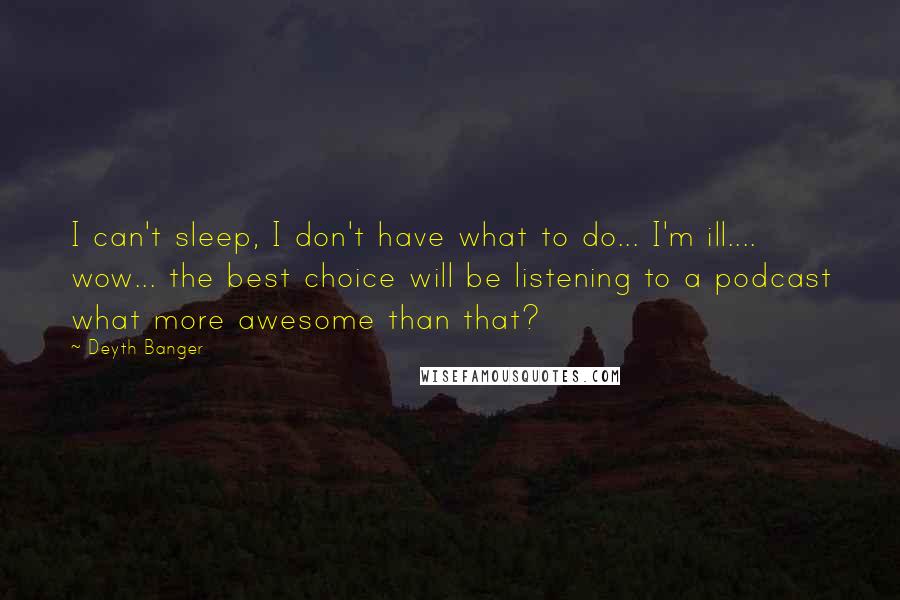 Deyth Banger Quotes: I can't sleep, I don't have what to do... I'm ill.... wow... the best choice will be listening to a podcast what more awesome than that?