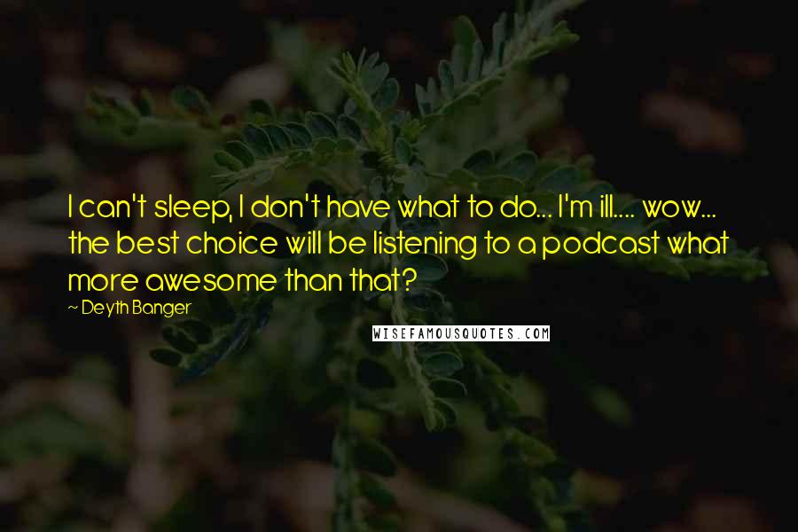 Deyth Banger Quotes: I can't sleep, I don't have what to do... I'm ill.... wow... the best choice will be listening to a podcast what more awesome than that?