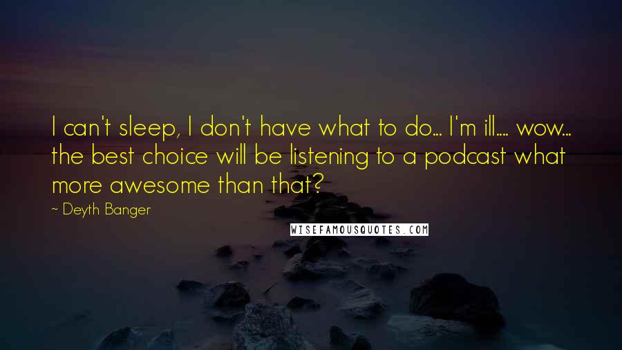 Deyth Banger Quotes: I can't sleep, I don't have what to do... I'm ill.... wow... the best choice will be listening to a podcast what more awesome than that?
