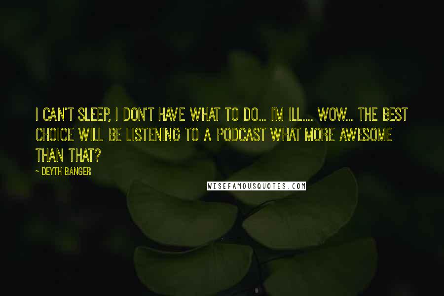 Deyth Banger Quotes: I can't sleep, I don't have what to do... I'm ill.... wow... the best choice will be listening to a podcast what more awesome than that?