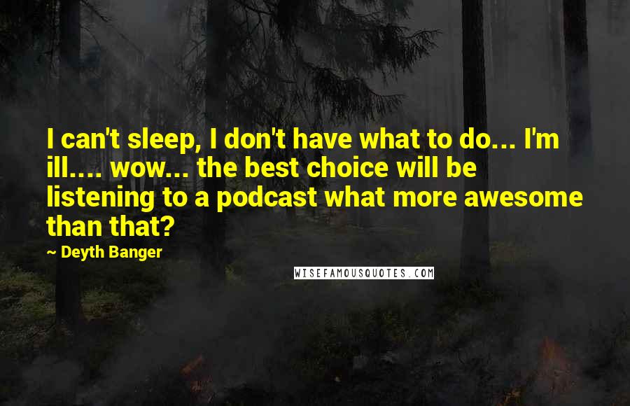 Deyth Banger Quotes: I can't sleep, I don't have what to do... I'm ill.... wow... the best choice will be listening to a podcast what more awesome than that?