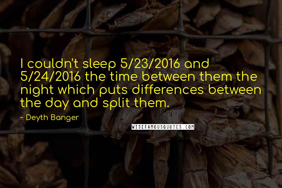 Deyth Banger Quotes: I couldn't sleep 5/23/2016 and 5/24/2016 the time between them the night which puts differences between the day and split them.