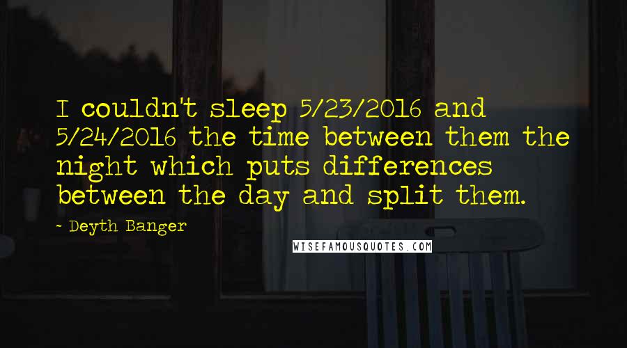 Deyth Banger Quotes: I couldn't sleep 5/23/2016 and 5/24/2016 the time between them the night which puts differences between the day and split them.