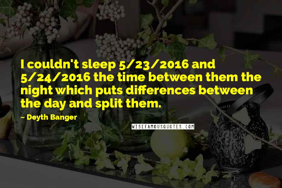 Deyth Banger Quotes: I couldn't sleep 5/23/2016 and 5/24/2016 the time between them the night which puts differences between the day and split them.