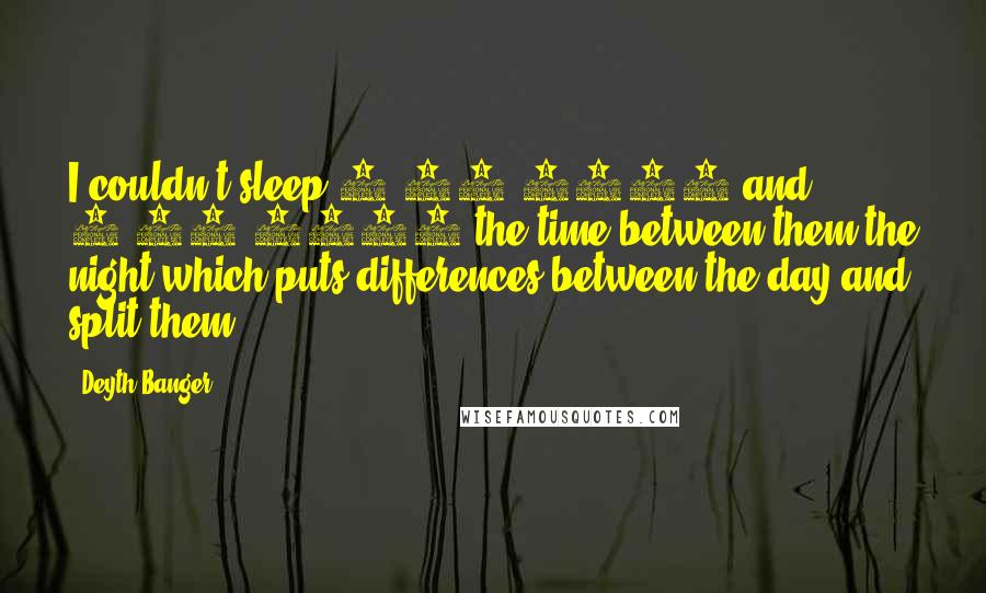 Deyth Banger Quotes: I couldn't sleep 5/23/2016 and 5/24/2016 the time between them the night which puts differences between the day and split them.