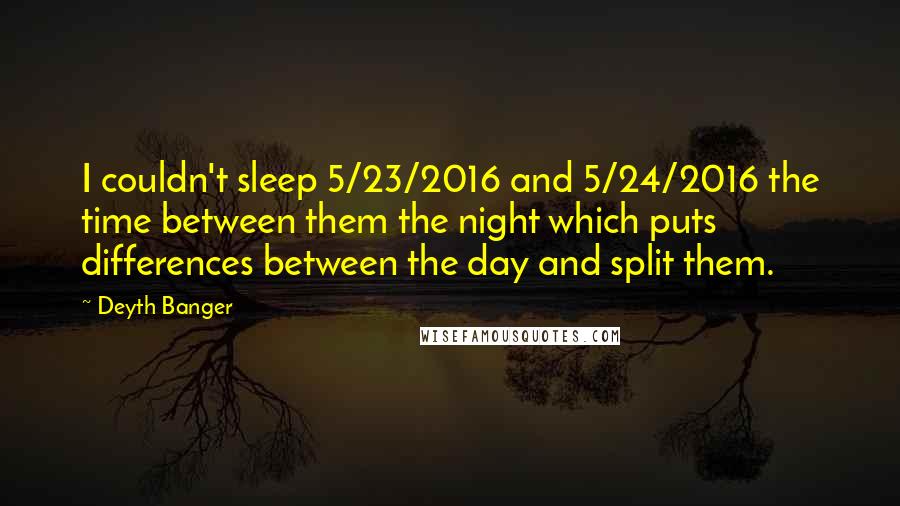 Deyth Banger Quotes: I couldn't sleep 5/23/2016 and 5/24/2016 the time between them the night which puts differences between the day and split them.