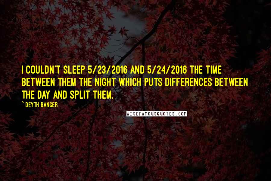 Deyth Banger Quotes: I couldn't sleep 5/23/2016 and 5/24/2016 the time between them the night which puts differences between the day and split them.