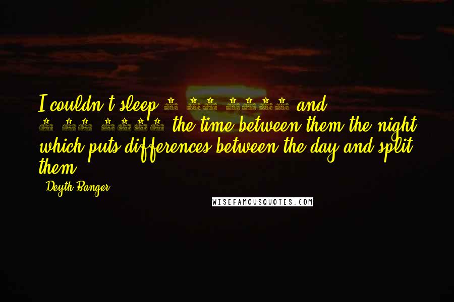 Deyth Banger Quotes: I couldn't sleep 5/23/2016 and 5/24/2016 the time between them the night which puts differences between the day and split them.