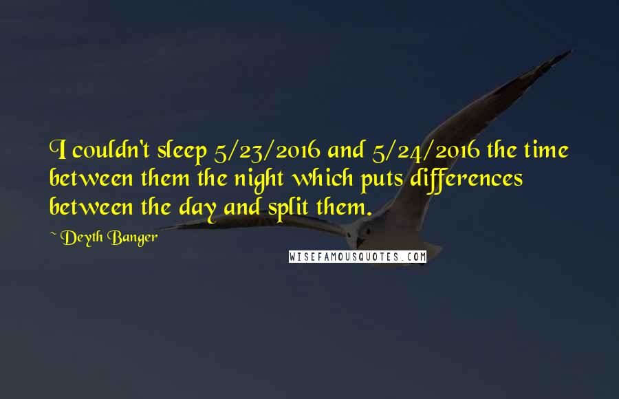 Deyth Banger Quotes: I couldn't sleep 5/23/2016 and 5/24/2016 the time between them the night which puts differences between the day and split them.