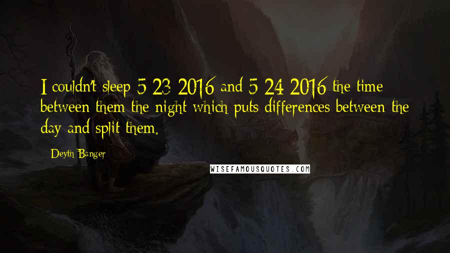 Deyth Banger Quotes: I couldn't sleep 5/23/2016 and 5/24/2016 the time between them the night which puts differences between the day and split them.