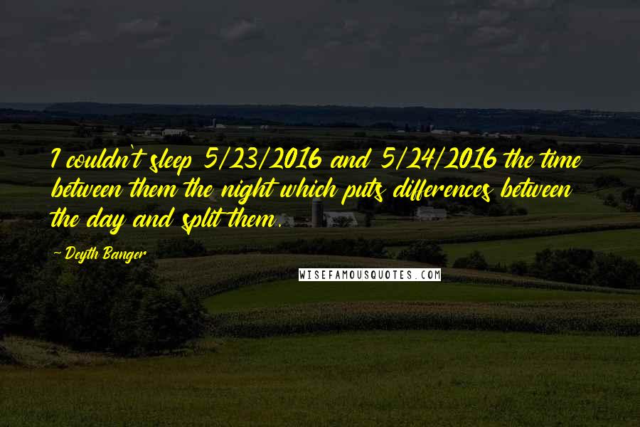 Deyth Banger Quotes: I couldn't sleep 5/23/2016 and 5/24/2016 the time between them the night which puts differences between the day and split them.