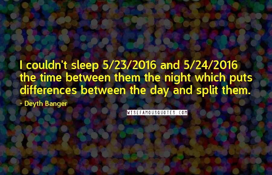 Deyth Banger Quotes: I couldn't sleep 5/23/2016 and 5/24/2016 the time between them the night which puts differences between the day and split them.