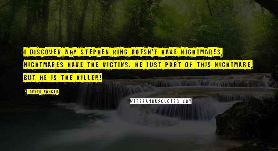 Deyth Banger Quotes: I discover why Stephen King doesn't have nightmares, nightmares have the victims. He just part of this nightmare, but he is the killer!
