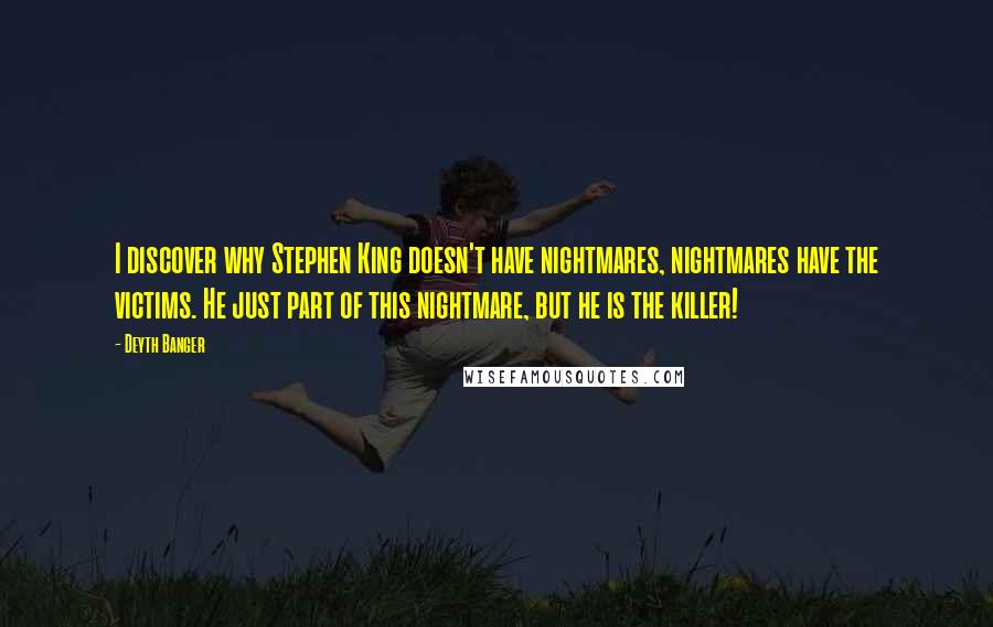 Deyth Banger Quotes: I discover why Stephen King doesn't have nightmares, nightmares have the victims. He just part of this nightmare, but he is the killer!