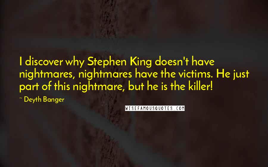 Deyth Banger Quotes: I discover why Stephen King doesn't have nightmares, nightmares have the victims. He just part of this nightmare, but he is the killer!