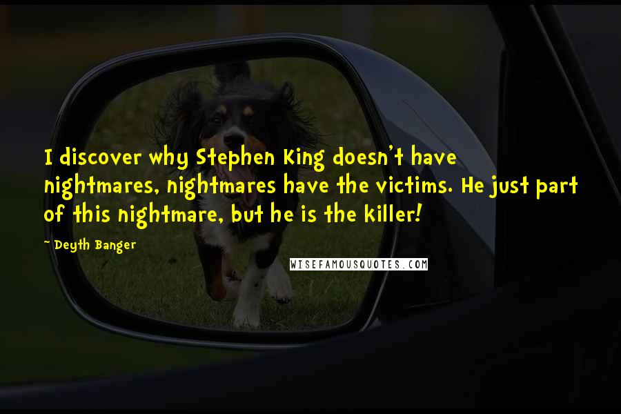 Deyth Banger Quotes: I discover why Stephen King doesn't have nightmares, nightmares have the victims. He just part of this nightmare, but he is the killer!