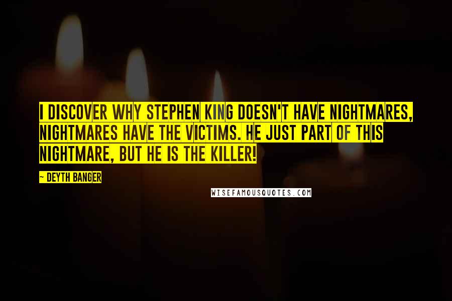 Deyth Banger Quotes: I discover why Stephen King doesn't have nightmares, nightmares have the victims. He just part of this nightmare, but he is the killer!