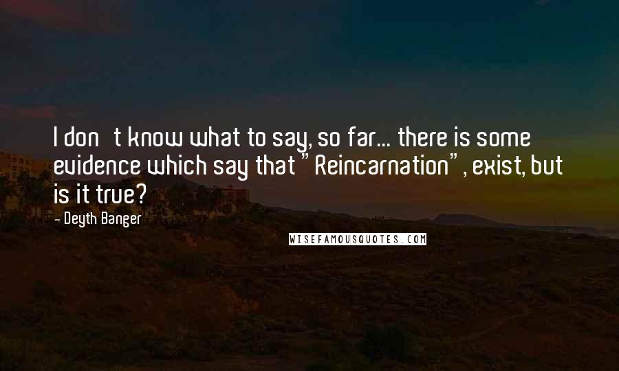 Deyth Banger Quotes: I don't know what to say, so far... there is some evidence which say that "Reincarnation", exist, but is it true?