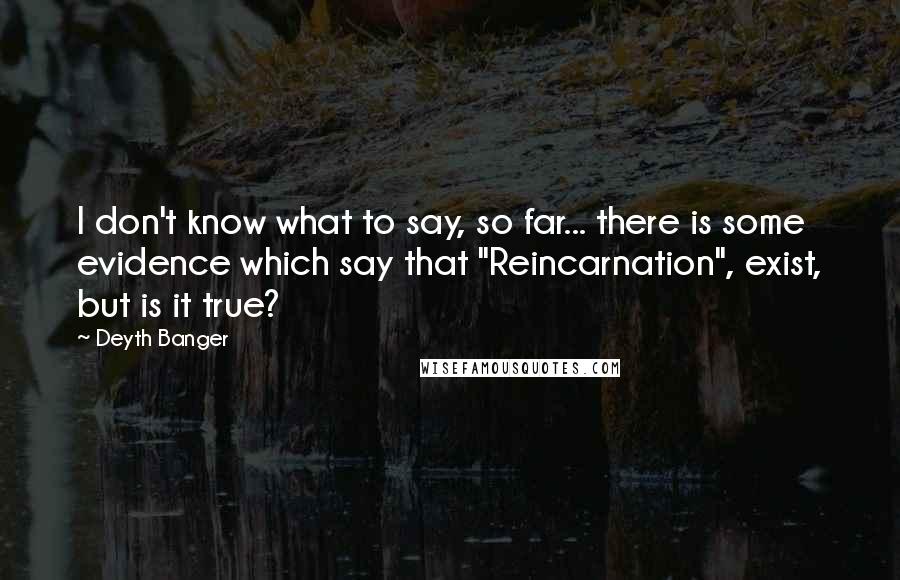 Deyth Banger Quotes: I don't know what to say, so far... there is some evidence which say that "Reincarnation", exist, but is it true?