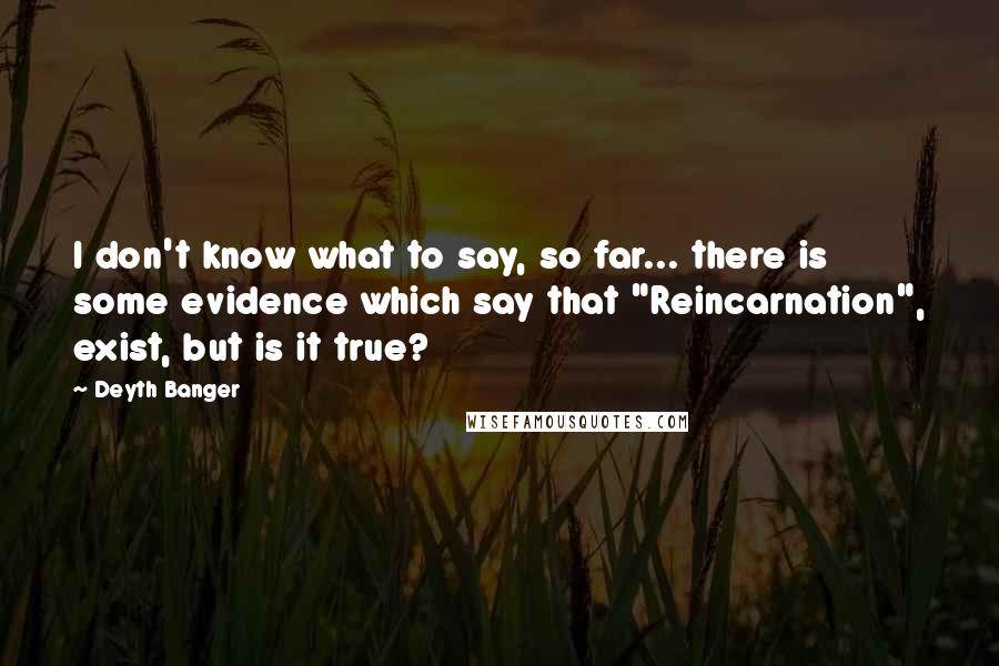 Deyth Banger Quotes: I don't know what to say, so far... there is some evidence which say that "Reincarnation", exist, but is it true?