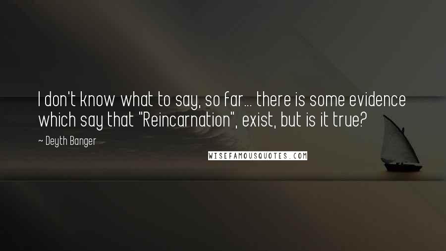 Deyth Banger Quotes: I don't know what to say, so far... there is some evidence which say that "Reincarnation", exist, but is it true?