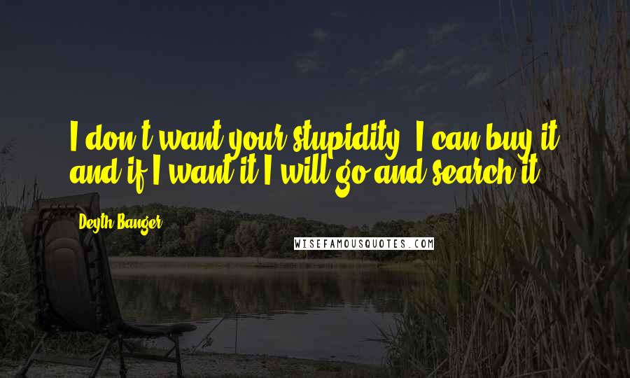 Deyth Banger Quotes: I don't want your stupidity, I can buy it and if I want it I will go and search it.