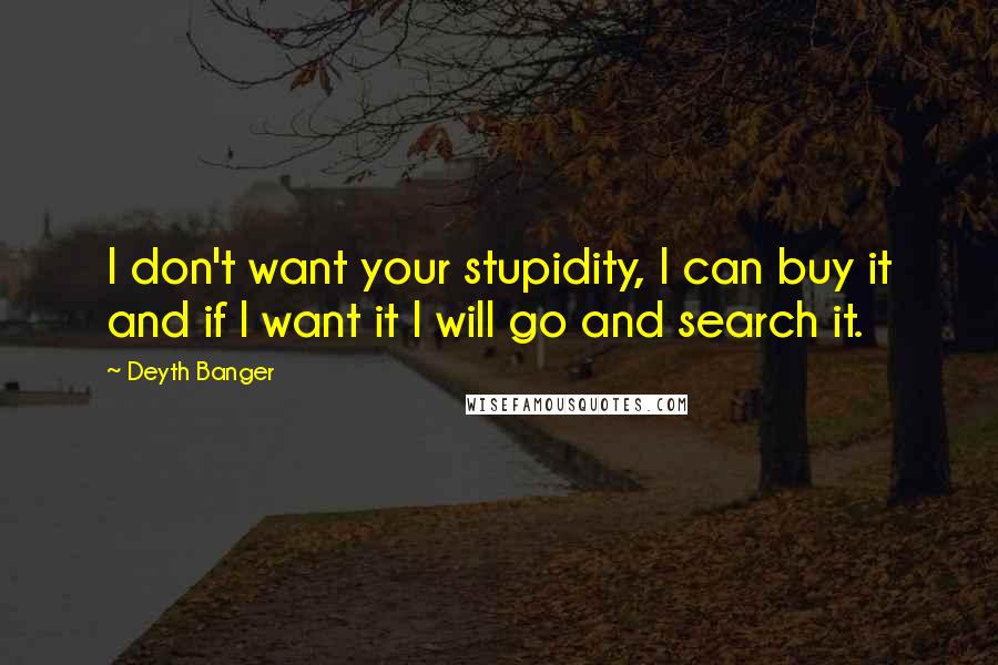 Deyth Banger Quotes: I don't want your stupidity, I can buy it and if I want it I will go and search it.