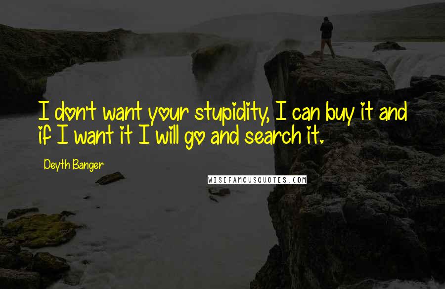 Deyth Banger Quotes: I don't want your stupidity, I can buy it and if I want it I will go and search it.