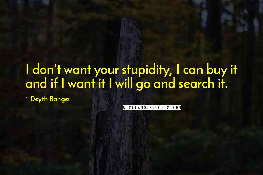 Deyth Banger Quotes: I don't want your stupidity, I can buy it and if I want it I will go and search it.