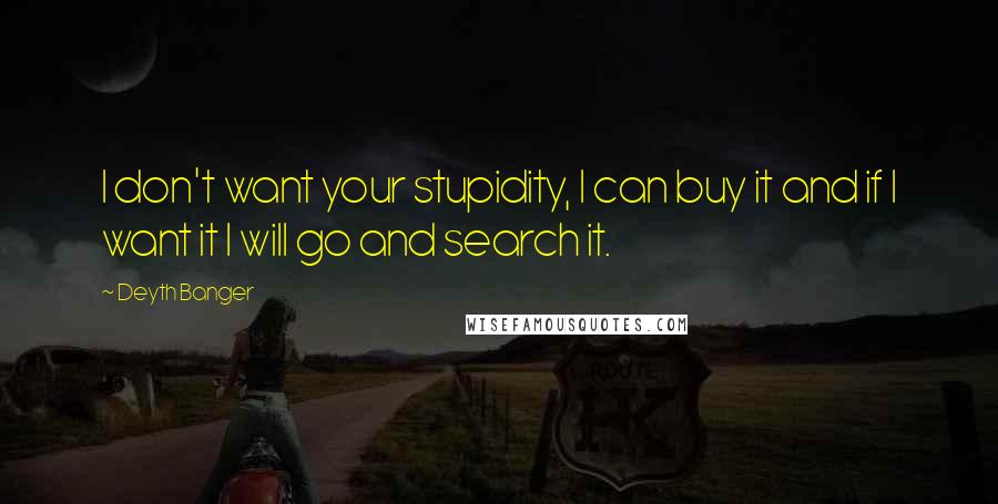 Deyth Banger Quotes: I don't want your stupidity, I can buy it and if I want it I will go and search it.