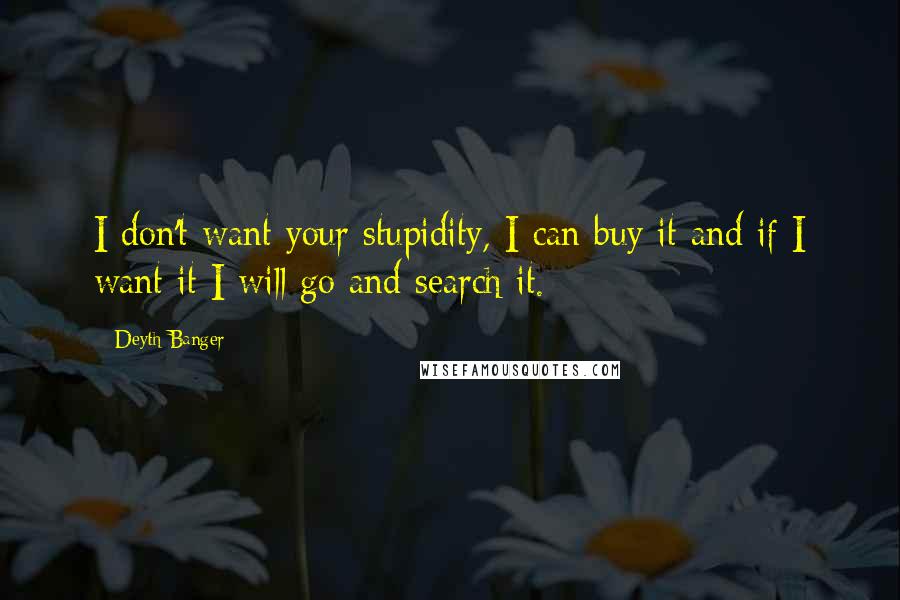 Deyth Banger Quotes: I don't want your stupidity, I can buy it and if I want it I will go and search it.