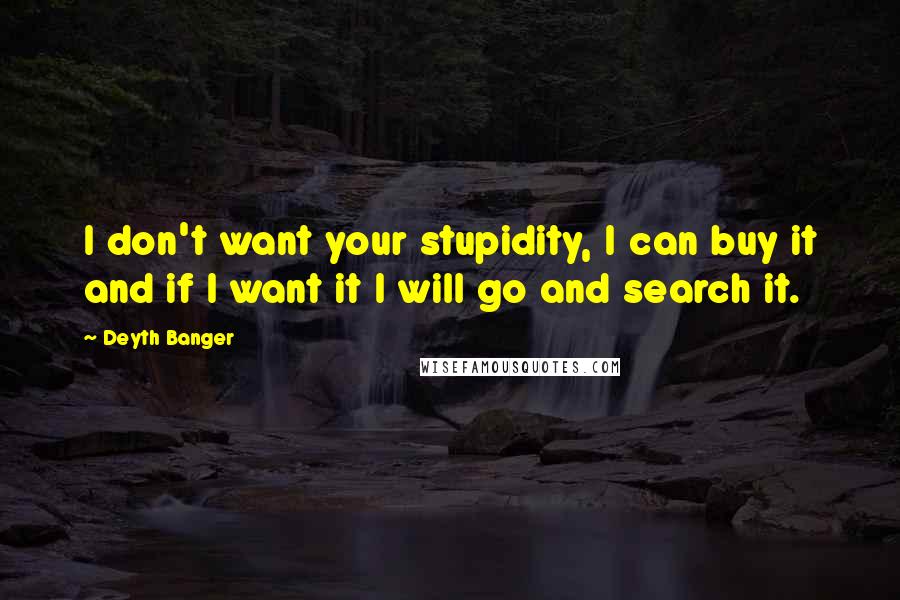 Deyth Banger Quotes: I don't want your stupidity, I can buy it and if I want it I will go and search it.