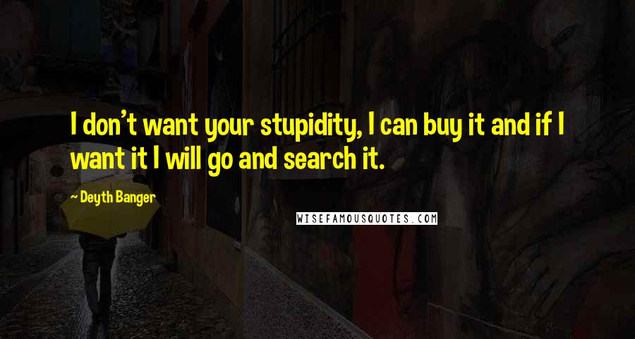 Deyth Banger Quotes: I don't want your stupidity, I can buy it and if I want it I will go and search it.