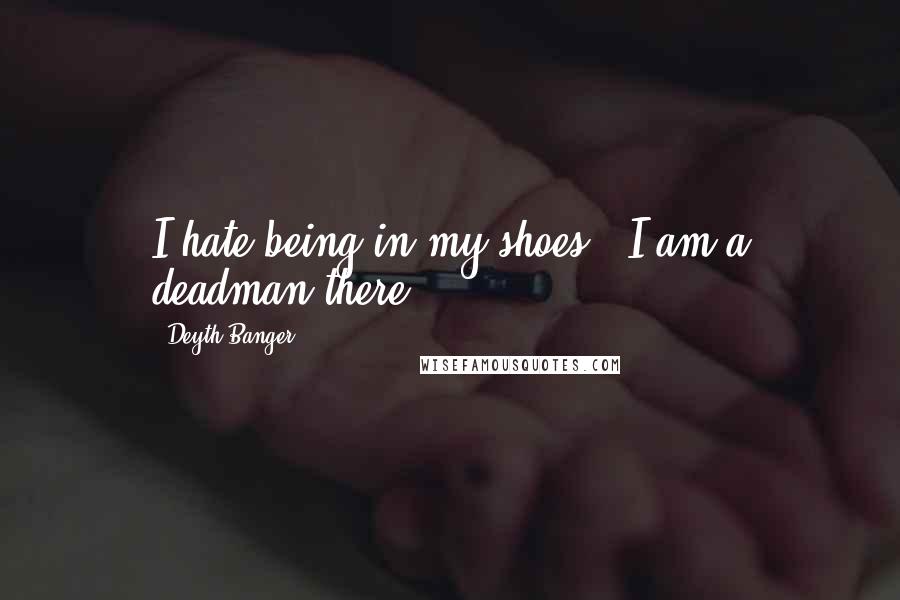 Deyth Banger Quotes: I hate being in my shoes...I am a deadman there!