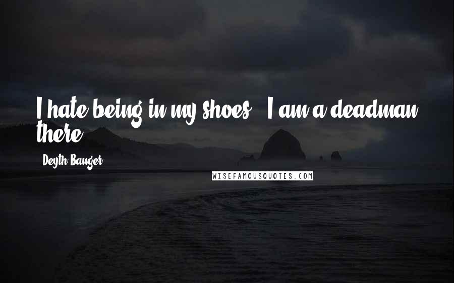 Deyth Banger Quotes: I hate being in my shoes...I am a deadman there!