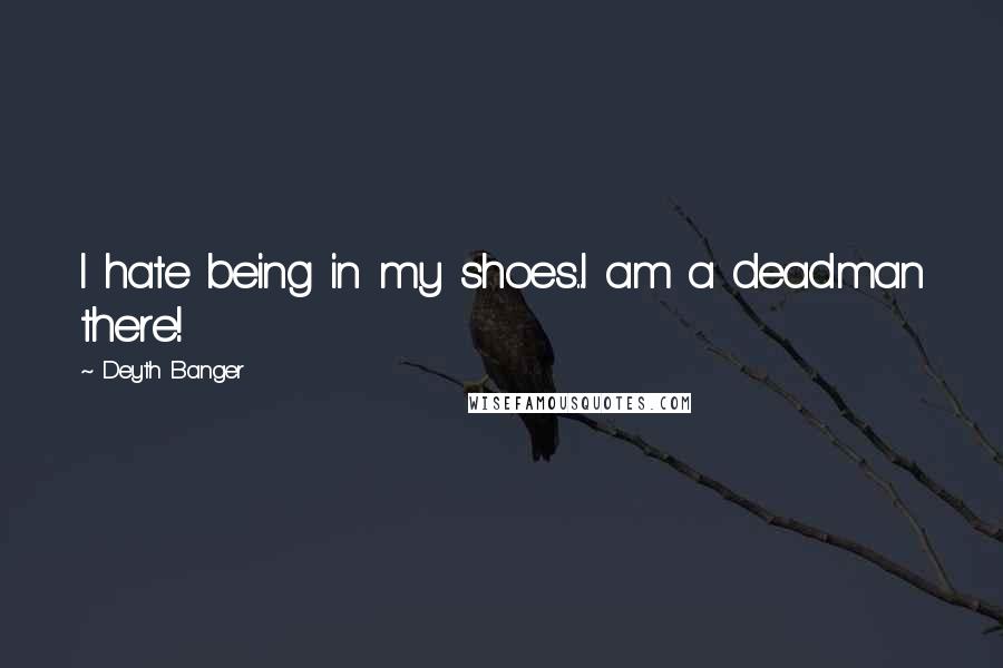 Deyth Banger Quotes: I hate being in my shoes...I am a deadman there!