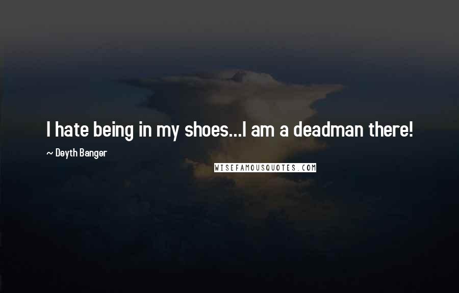 Deyth Banger Quotes: I hate being in my shoes...I am a deadman there!