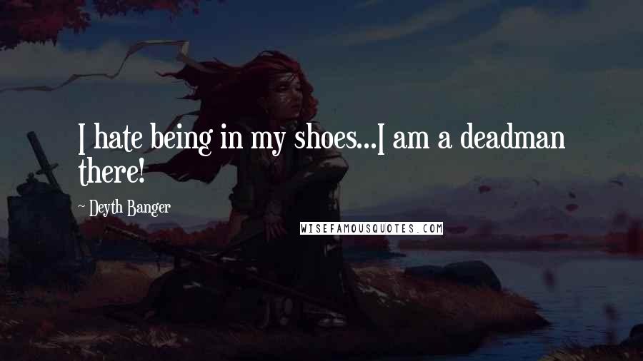 Deyth Banger Quotes: I hate being in my shoes...I am a deadman there!