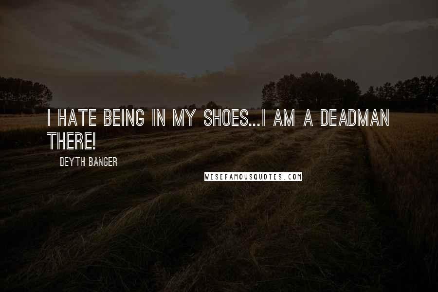 Deyth Banger Quotes: I hate being in my shoes...I am a deadman there!