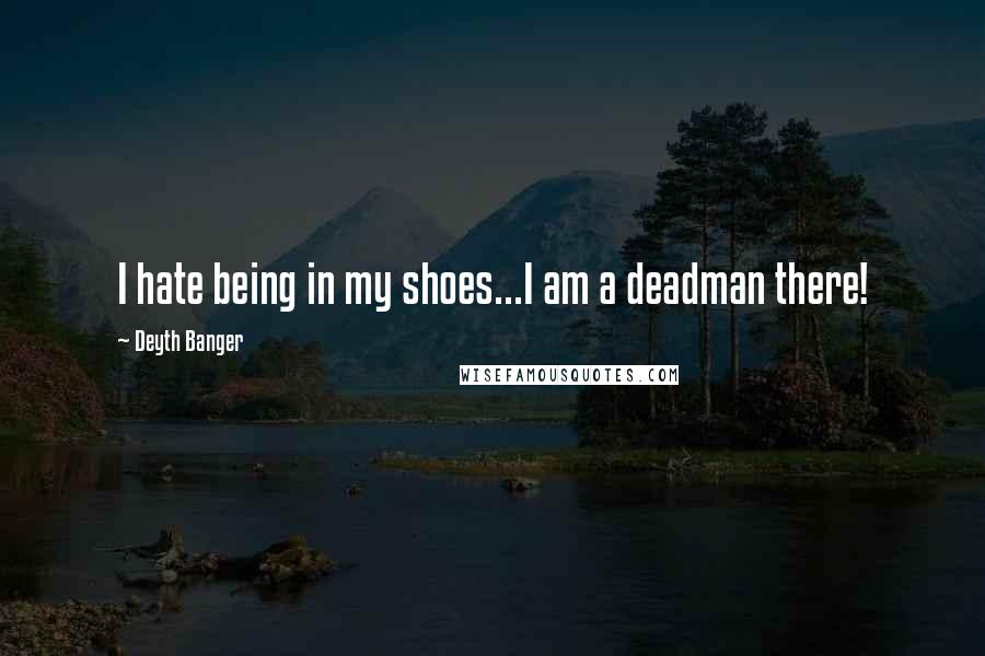 Deyth Banger Quotes: I hate being in my shoes...I am a deadman there!