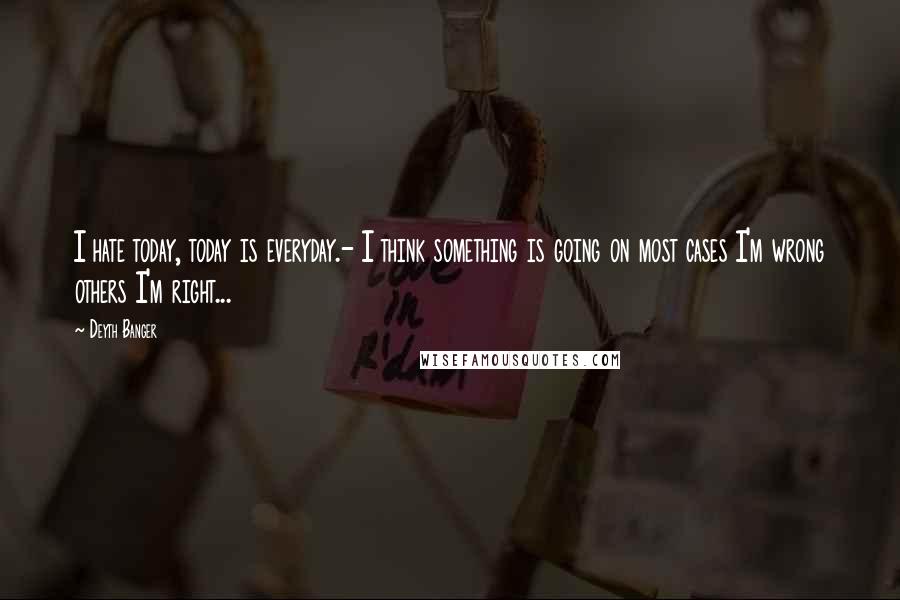 Deyth Banger Quotes: I hate today, today is everyday.- I think something is going on most cases I'm wrong others I'm right...