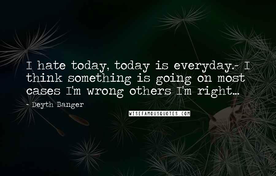 Deyth Banger Quotes: I hate today, today is everyday.- I think something is going on most cases I'm wrong others I'm right...