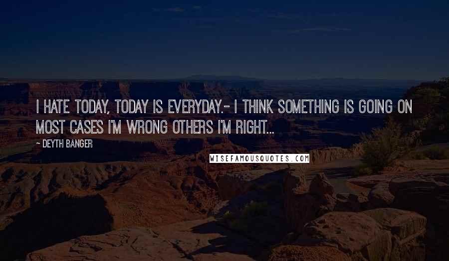 Deyth Banger Quotes: I hate today, today is everyday.- I think something is going on most cases I'm wrong others I'm right...