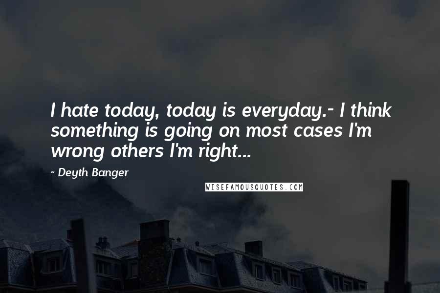 Deyth Banger Quotes: I hate today, today is everyday.- I think something is going on most cases I'm wrong others I'm right...