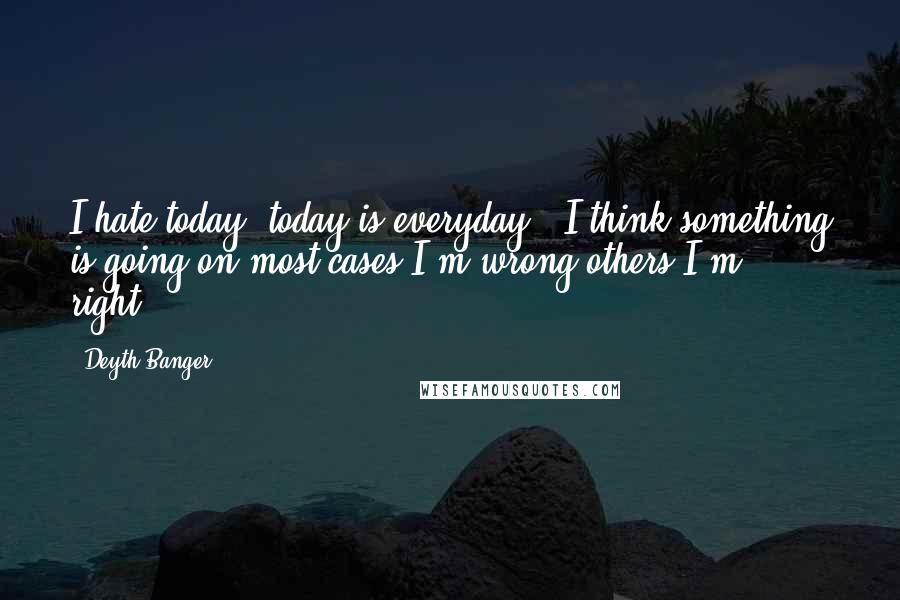 Deyth Banger Quotes: I hate today, today is everyday.- I think something is going on most cases I'm wrong others I'm right...