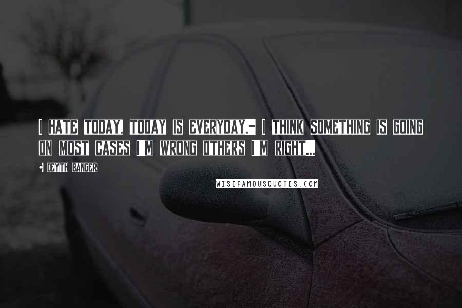 Deyth Banger Quotes: I hate today, today is everyday.- I think something is going on most cases I'm wrong others I'm right...