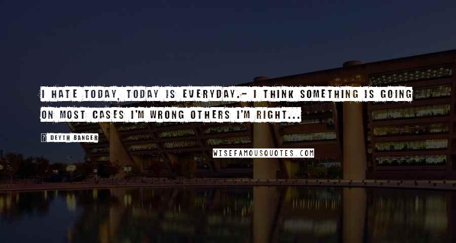 Deyth Banger Quotes: I hate today, today is everyday.- I think something is going on most cases I'm wrong others I'm right...