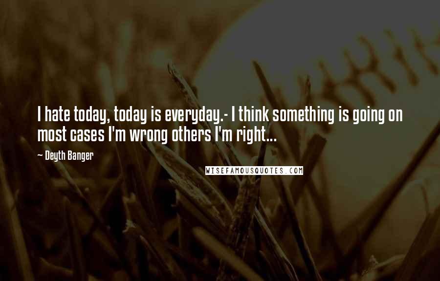 Deyth Banger Quotes: I hate today, today is everyday.- I think something is going on most cases I'm wrong others I'm right...