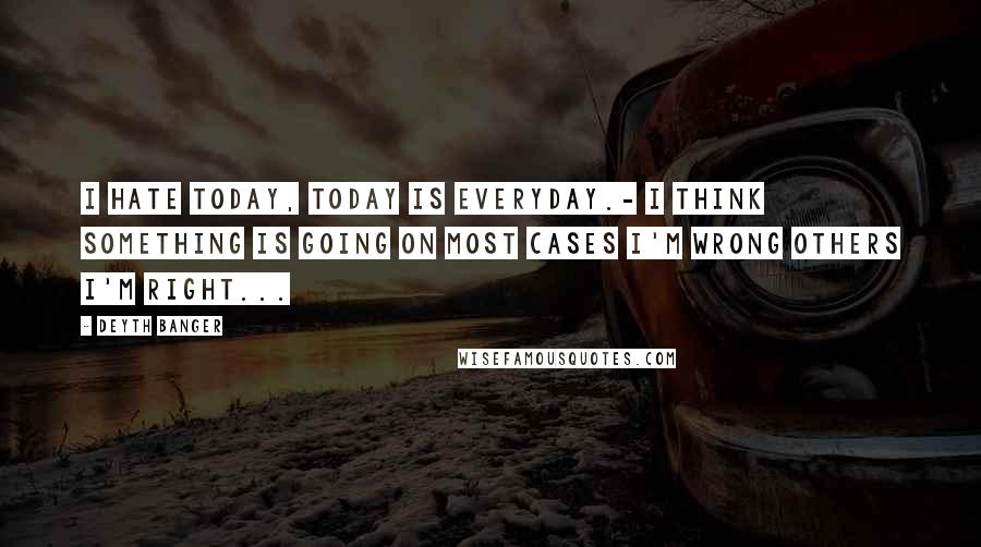 Deyth Banger Quotes: I hate today, today is everyday.- I think something is going on most cases I'm wrong others I'm right...